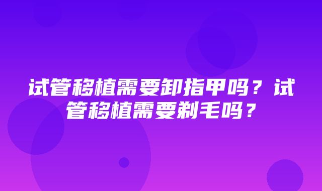 试管移植需要卸指甲吗？试管移植需要剃毛吗？