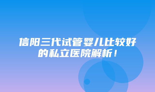 信阳三代试管婴儿比较好的私立医院解析！