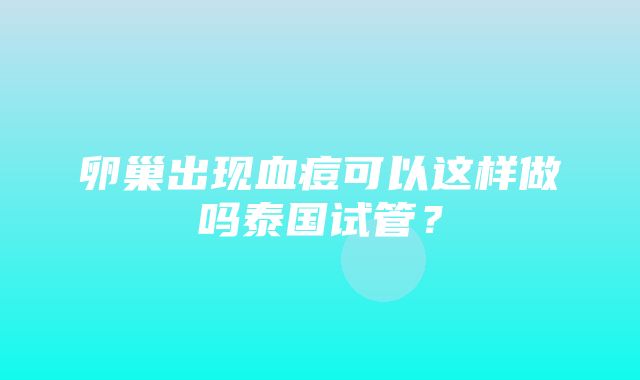 卵巢出现血痘可以这样做吗泰国试管？