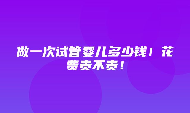 做一次试管婴儿多少钱！花费贵不贵！