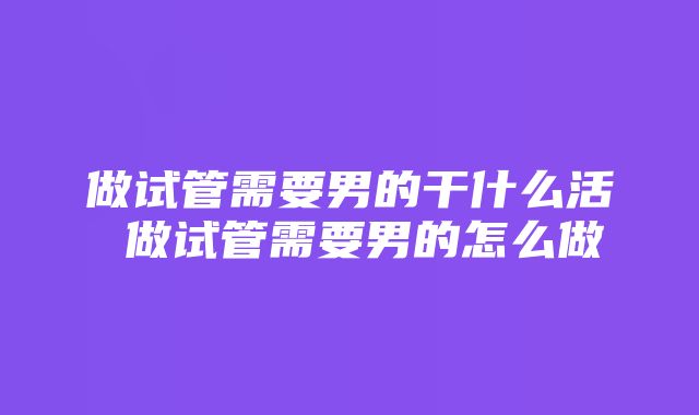 做试管需要男的干什么活 做试管需要男的怎么做