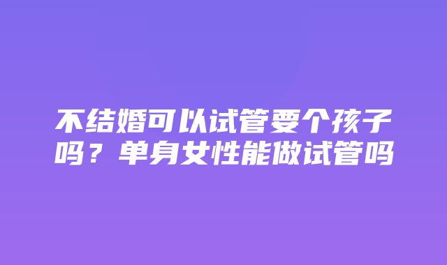 不结婚可以试管要个孩子吗？单身女性能做试管吗