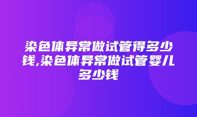 染色体异常做试管得多少钱,染色体异常做试管婴儿多少钱