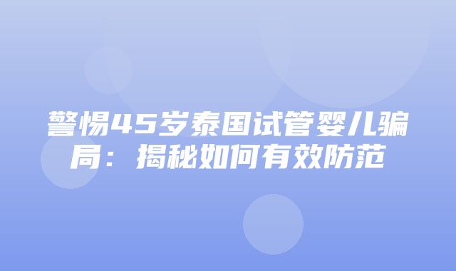 警惕45岁泰国试管婴儿骗局：揭秘如何有效防范