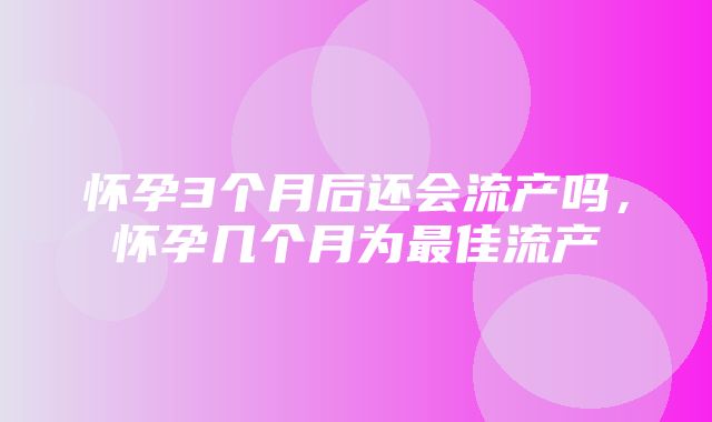 怀孕3个月后还会流产吗，怀孕几个月为最佳流产