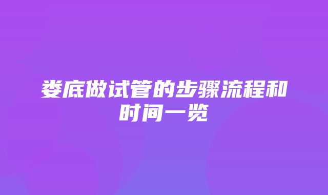 娄底做试管的步骤流程和时间一览