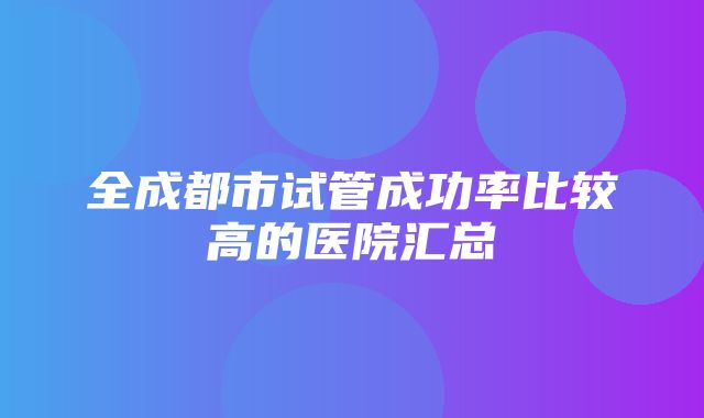 全成都市试管成功率比较高的医院汇总