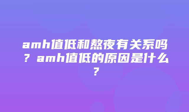 amh值低和熬夜有关系吗？amh值低的原因是什么？