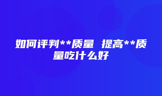 如何评判**质量 提高**质量吃什么好