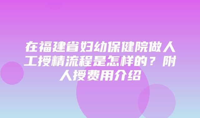 在福建省妇幼保健院做人工授精流程是怎样的？附人授费用介绍