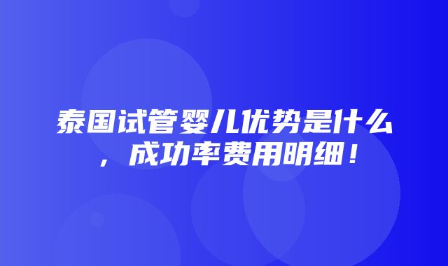 泰国试管婴儿优势是什么，成功率费用明细！