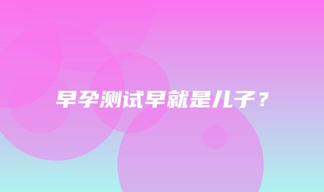 早孕测试早就是儿子？