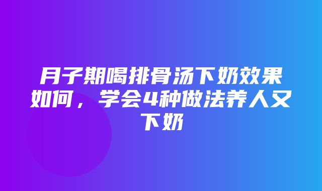 月子期喝排骨汤下奶效果如何，学会4种做法养人又下奶