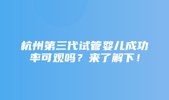 杭州第三代试管婴儿成功率可观吗？来了解下！