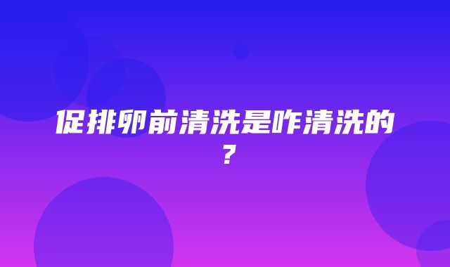 促排卵前清洗是咋清洗的？