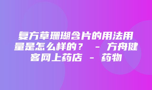 复方草珊瑚含片的用法用量是怎么样的？ - 方舟健客网上药店 - 药物