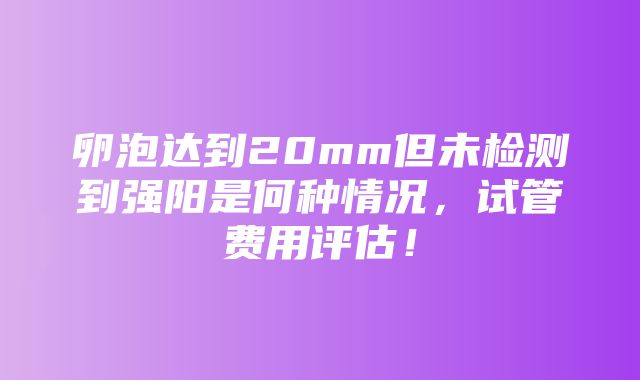 卵泡达到20mm但未检测到强阳是何种情况，试管费用评估！