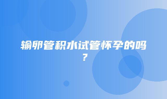 输卵管积水试管怀孕的吗？