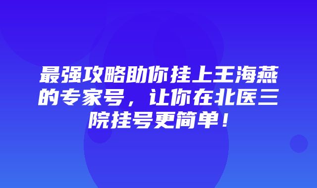 最强攻略助你挂上王海燕的专家号，让你在北医三院挂号更简单！