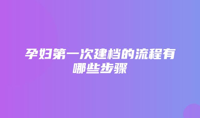 孕妇第一次建档的流程有哪些步骤