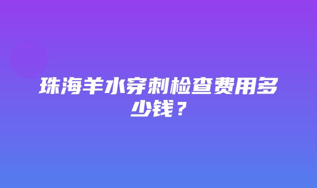 珠海羊水穿刺检查费用多少钱？