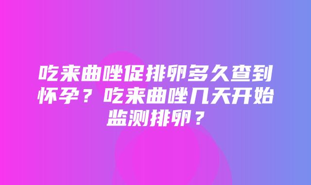 吃来曲唑促排卵多久查到怀孕？吃来曲唑几天开始监测排卵？