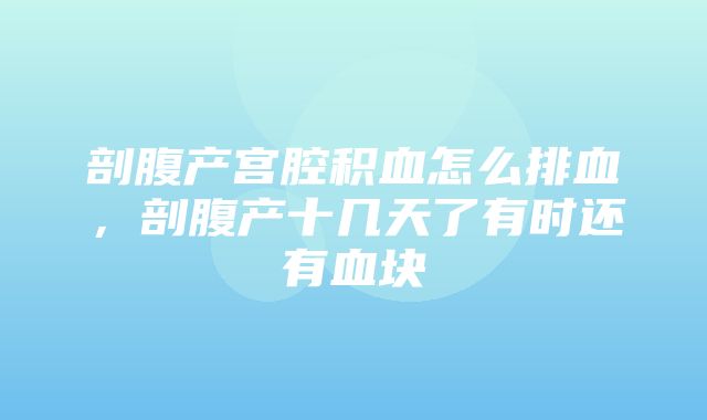 剖腹产宫腔积血怎么排血，剖腹产十几天了有时还有血块