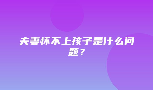 夫妻怀不上孩子是什么问题？