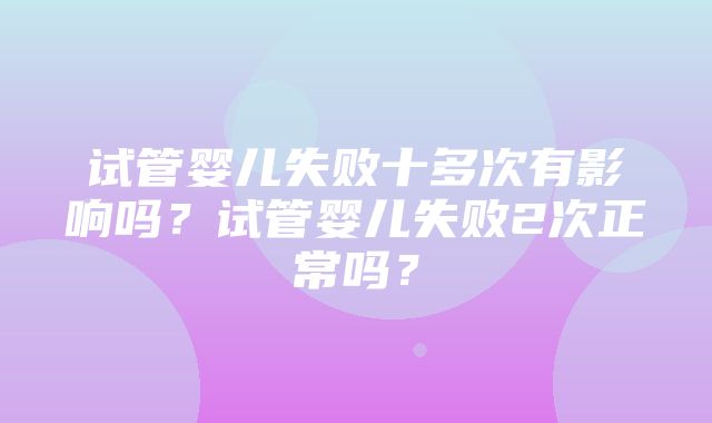 试管婴儿失败十多次有影响吗？试管婴儿失败2次正常吗？