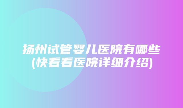 扬州试管婴儿医院有哪些(快看看医院详细介绍)