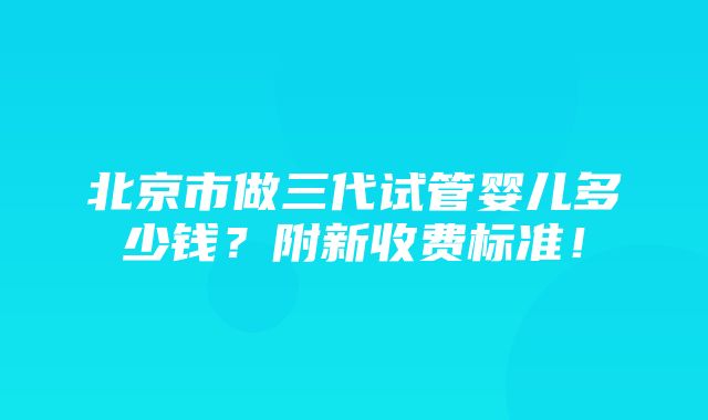 北京市做三代试管婴儿多少钱？附新收费标准！