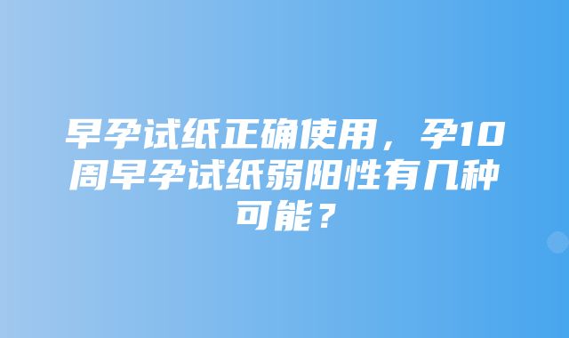 早孕试纸正确使用，孕10周早孕试纸弱阳性有几种可能？