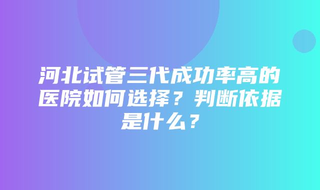 河北试管三代成功率高的医院如何选择？判断依据是什么？