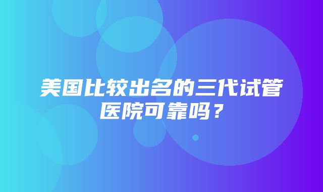 美国比较出名的三代试管医院可靠吗？