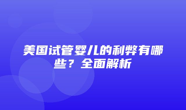 美国试管婴儿的利弊有哪些？全面解析