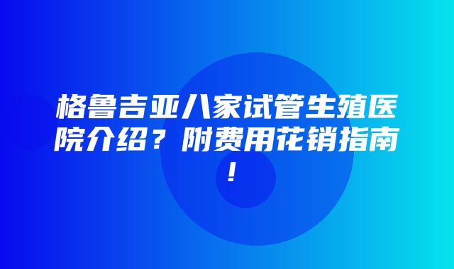 格鲁吉亚八家试管生殖医院介绍？附费用花销指南！