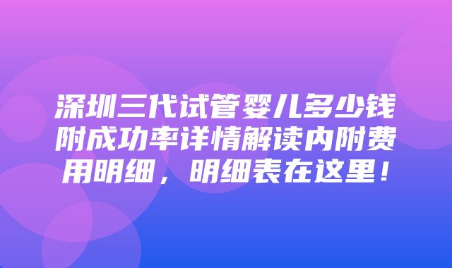 深圳三代试管婴儿多少钱附成功率详情解读内附费用明细，明细表在这里！