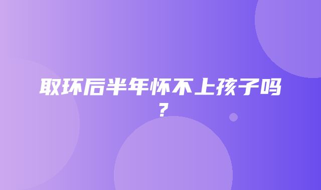 取环后半年怀不上孩子吗？