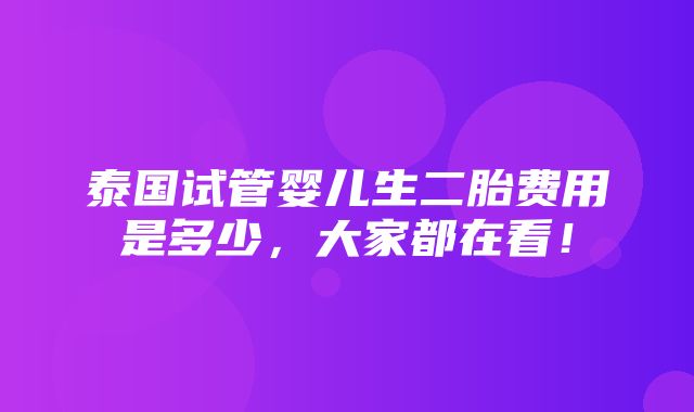 泰国试管婴儿生二胎费用是多少，大家都在看！