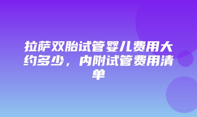 拉萨双胎试管婴儿费用大约多少，内附试管费用清单