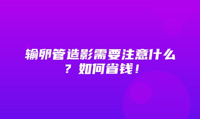 输卵管造影需要注意什么？如何省钱！