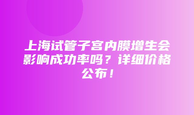 上海试管子宫内膜增生会影响成功率吗？详细价格公布！