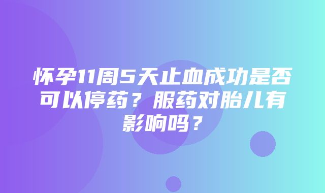 怀孕11周5天止血成功是否可以停药？服药对胎儿有影响吗？