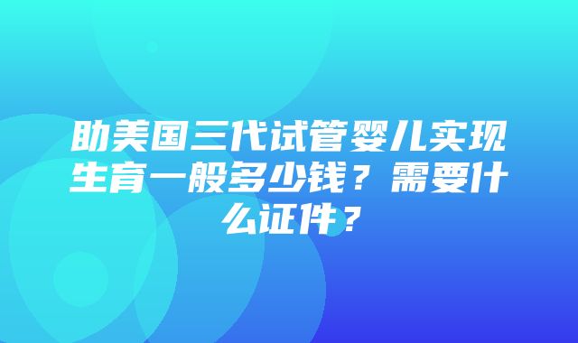 助美国三代试管婴儿实现生育一般多少钱？需要什么证件？