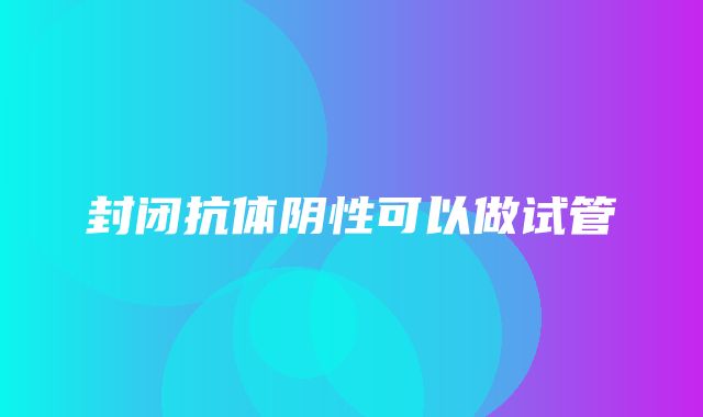 封闭抗体阴性可以做试管