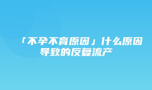 「不孕不育原因」什么原因导致的反复流产