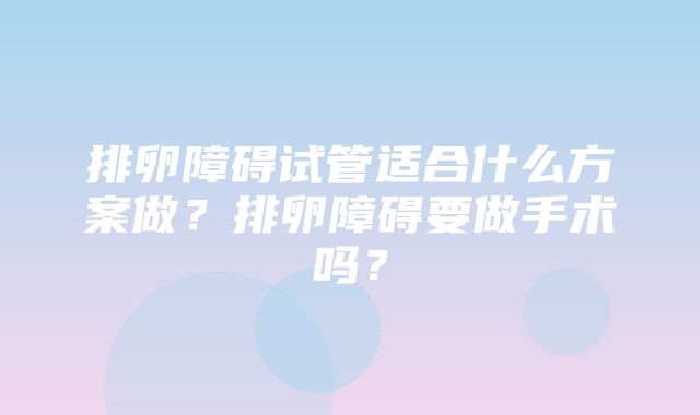 排卵障碍试管适合什么方案做？排卵障碍要做手术吗？