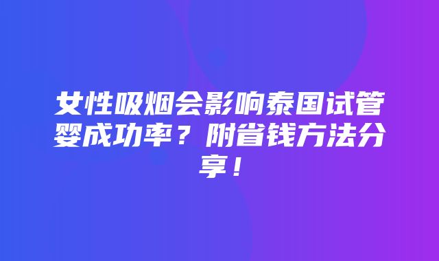 女性吸烟会影响泰国试管婴成功率？附省钱方法分享！