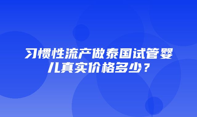 习惯性流产做泰国试管婴儿真实价格多少？