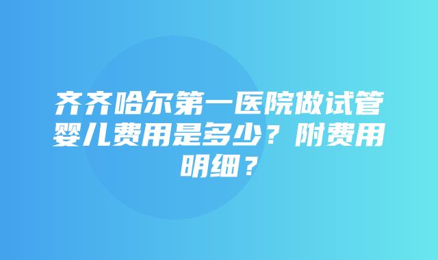 齐齐哈尔第一医院做试管婴儿费用是多少？附费用明细？